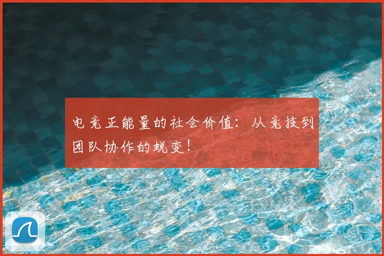 电竞正能量的社会价值：从竞技到团队协作的蜕变！
