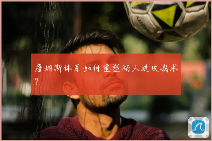 詹姆斯体系如何重塑湖人进攻战术？