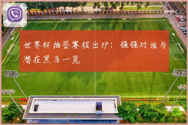 世界杯抽签赛程出炉：强强对话与潜在黑马一览