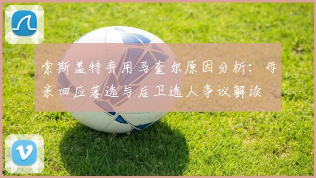 索斯盖特弃用马奎尔原因分析：母亲回应落选与后卫选人争议解读