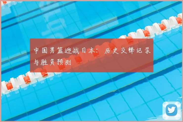 中国男篮迎战日本：历史交锋记录与胜负预测
