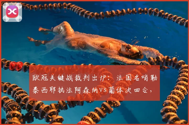 欧冠关键战裁判出炉：法国名哨勒泰西耶执法阿森纳vs葡体次回合，过往执法尺度解析