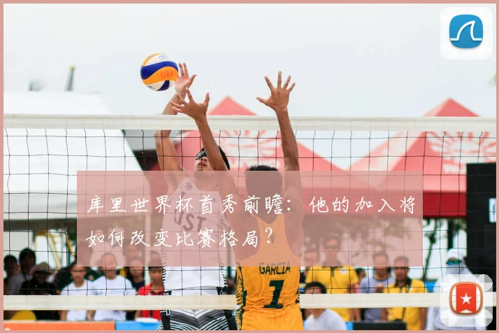库里世界杯首秀前瞻：他的加入将如何改变比赛格局？