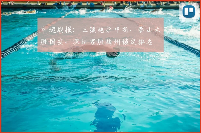 中超战报：三镇绝杀申花，泰山大胜国安，深圳客胜梅州锁定排名