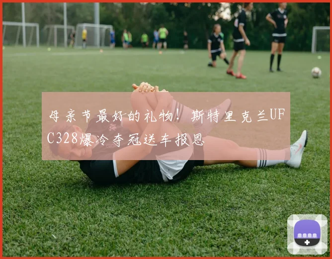 母亲节最好的礼物！斯特里克兰UFC328爆冷夺冠送车报恩