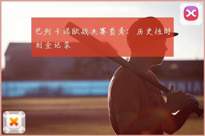 巴列卡诺欧战决赛首秀：历史性时刻全记录