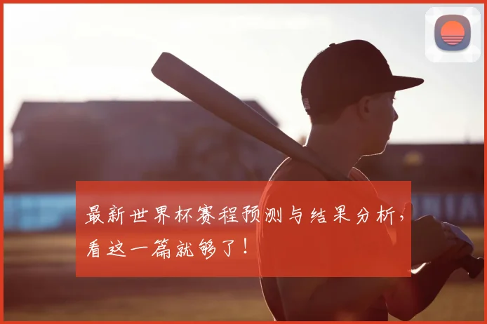 最新世界杯赛程预测与结果分析，看这一篇就够了！