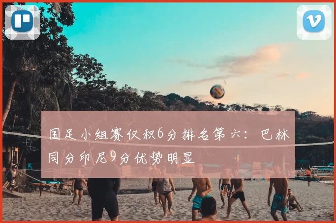 国足小组赛仅积6分排名第六:巴林同分印尼9分优势明显