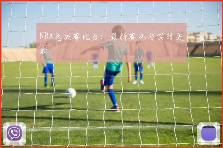 NBA总决赛比分：最新赛况与实时更新
