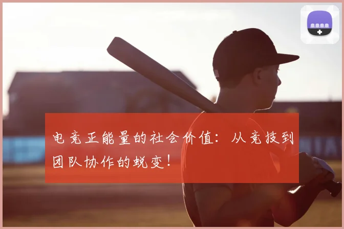电竞正能量的社会价值：从竞技到团队协作的蜕变！