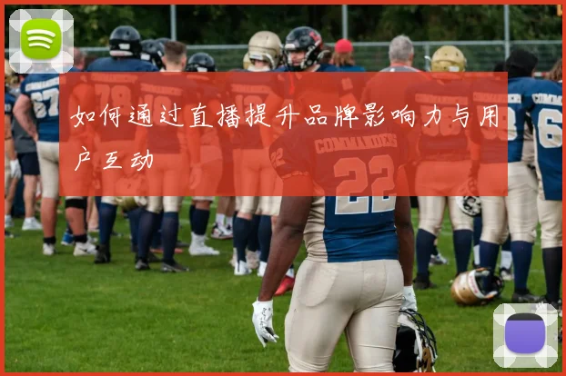 如何通过直播提升品牌影响力与用户互动