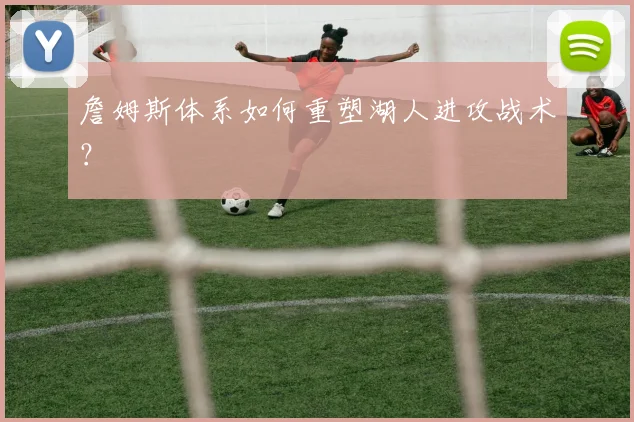 詹姆斯体系如何重塑湖人进攻战术？