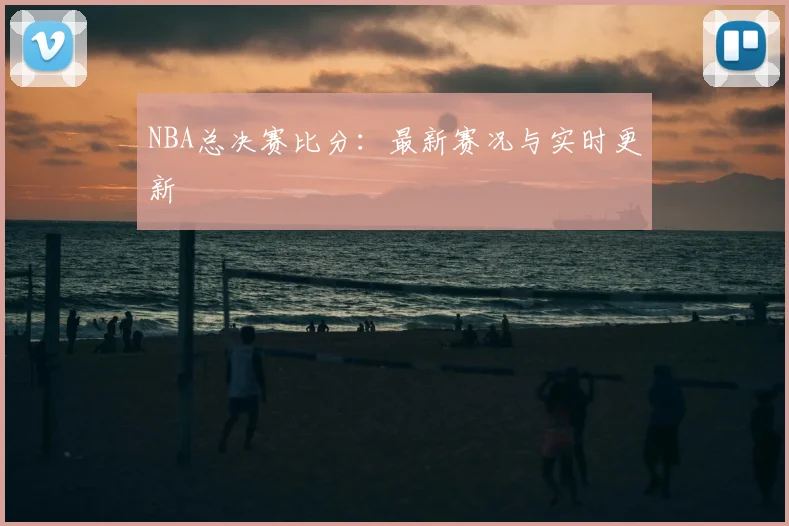 NBA总决赛比分：最新赛况与实时更新