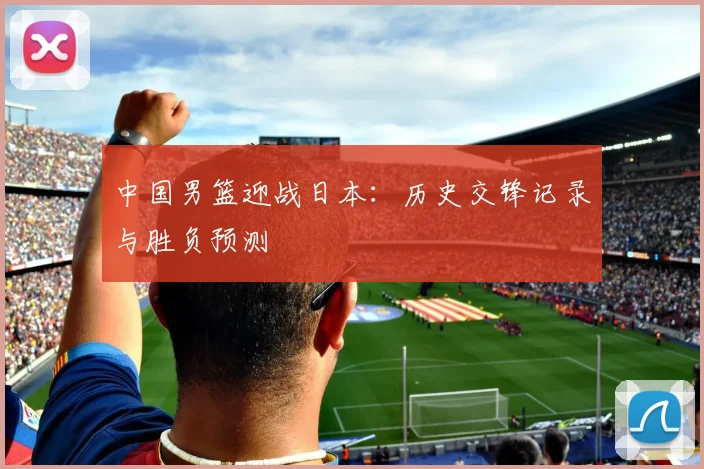 中国男篮迎战日本:历史交锋记录与胜负预测