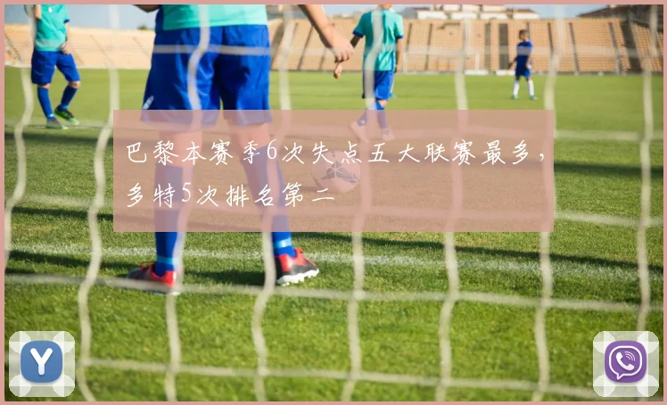 巴黎本赛季6次失点五大联赛最多，多特5次排名第二