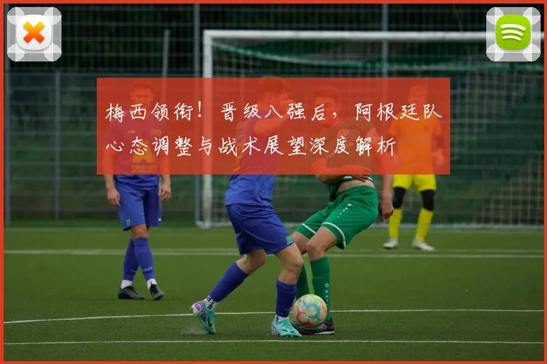 梅西领衔！晋级八强后，阿根廷队心态调整与战术展望深度解析
