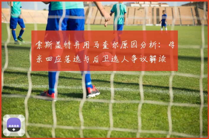 索斯盖特弃用马奎尔原因分析：母亲回应落选与后卫选人争议解读