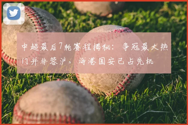中超最后7轮赛程揭秘：争冠最大热门并非蓉沪，海港国安已占先机