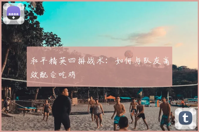 和平精英四排战术：如何与队友高效配合吃鸡