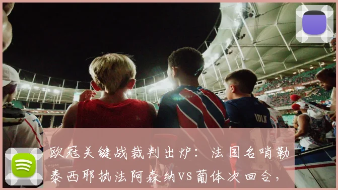 欧冠关键战裁判出炉：法国名哨勒泰西耶执法阿森纳vs葡体次回合，过往执法尺度解析