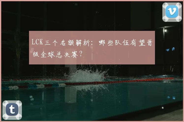 LCK三个名额解析：哪些队伍有望晋级全球总决赛？