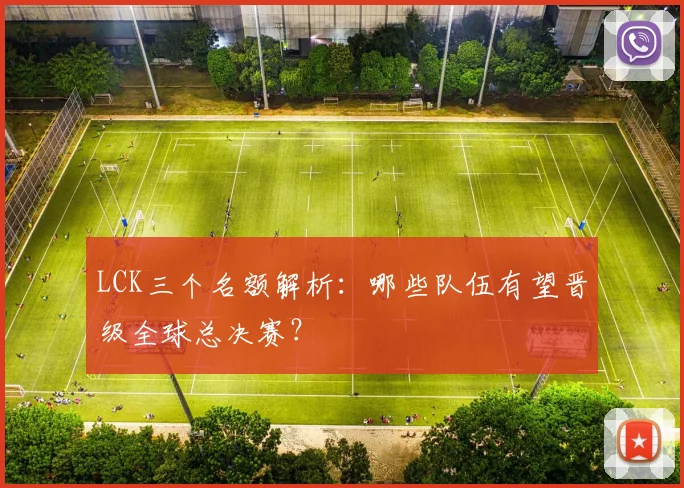 LCK三个名额解析：哪些队伍有望晋级全球总决赛？