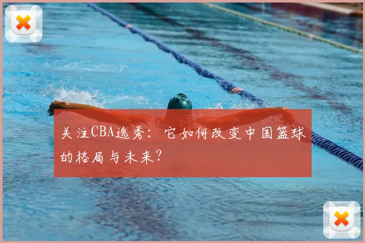 关注CBA选秀：它如何改变中国篮球的格局与未来？