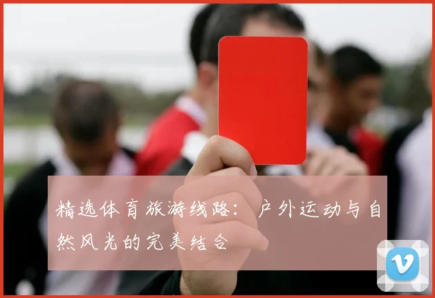 精选体育旅游线路：户外运动与自然风光的完美结合