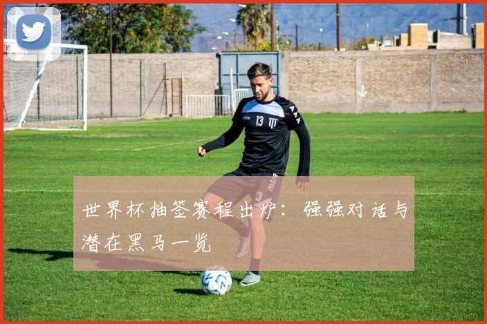 世界杯抽签赛程出炉：强强对话与潜在黑马一览