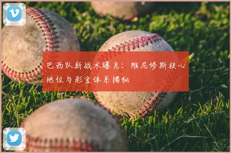 巴西队新战术曝光：维尼修斯核心地位与彩金体系揭秘