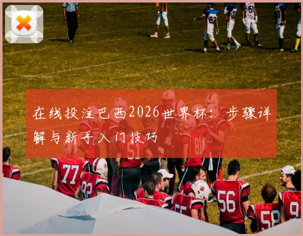 在线投注巴西2026世界杯：步骤详解与新手入门技巧