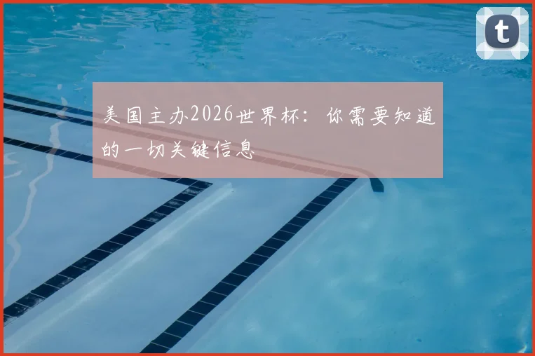美国主办2026世界杯：你需要知道的一切关键信息