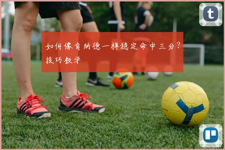 如何像肯纳德一样稳定命中三分？技巧教学