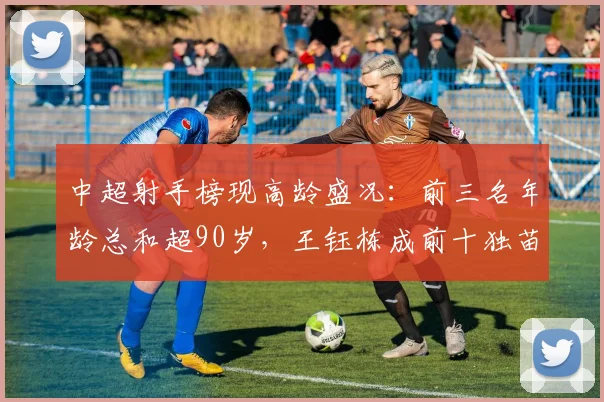 中超射手榜现高龄盛况：前三名年龄总和超90岁，王钰栋成前十独苗