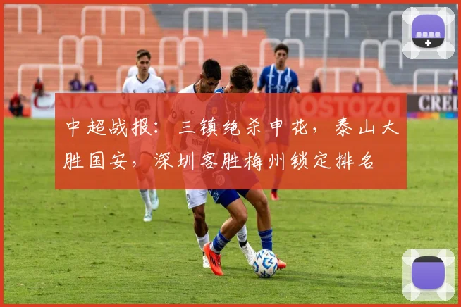 中超战报：三镇绝杀申花，泰山大胜国安，深圳客胜梅州锁定排名